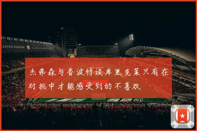 杰弗森与香波特谈库里克莱只有在对抗中才能感受到的不喜欢