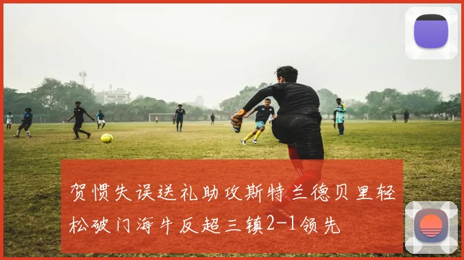贺惯失误送礼助攻斯特兰德贝里轻松破门海牛反超三镇2-1领先