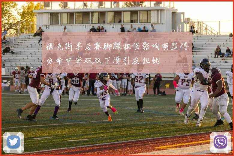 福克斯季后赛脚踝扭伤影响明显得分命中率双双下滑引发担忧