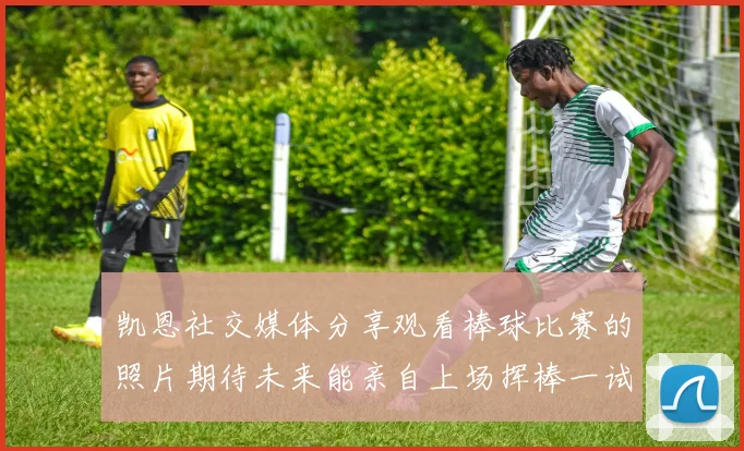 凯恩社交媒体分享观看棒球比赛的照片期待未来能亲自上场挥棒一试