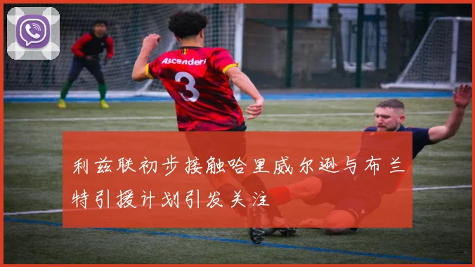 利兹联初步接触哈里威尔逊与布兰特引援计划引发关注