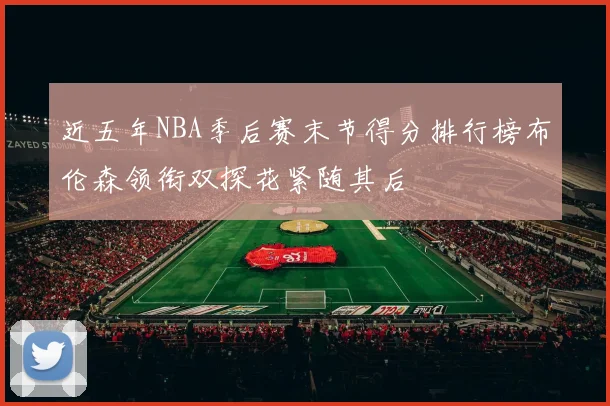 近五年NBA季后赛末节得分排行榜布伦森领衔双探花紧随其后