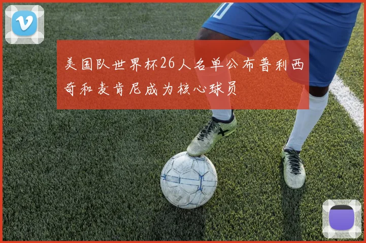美国队世界杯26人名单公布普利西奇和麦肯尼成为核心球员