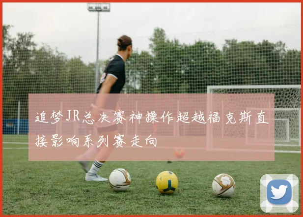 追梦JR总决赛神操作超越福克斯直接影响系列赛走向
