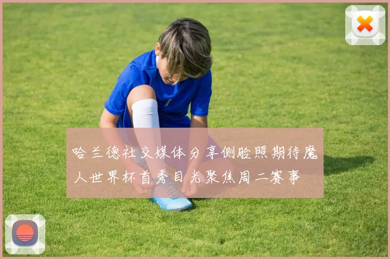 哈兰德社交媒体分享侧脸照期待魔人世界杯首秀目光聚焦周二赛事