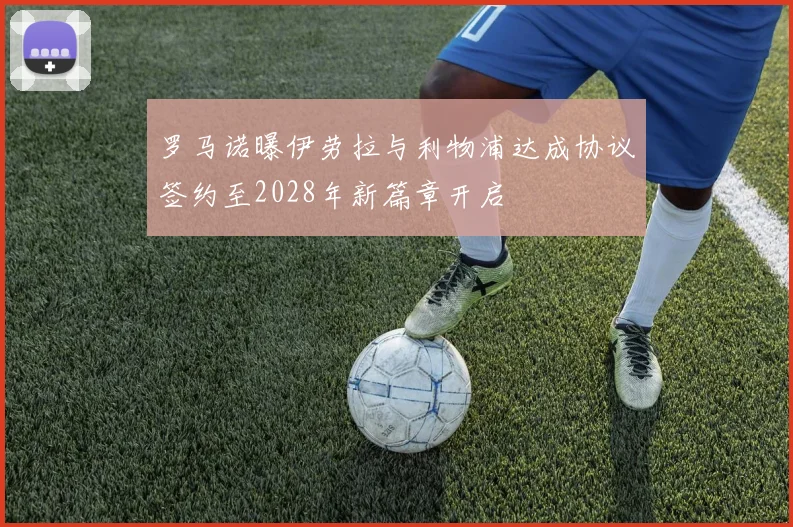 罗马诺曝伊劳拉与利物浦达成协议签约至2028年新篇章开启