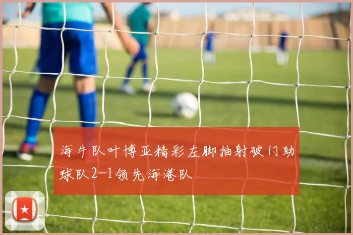 海牛队叶博亚精彩左脚抽射破门助球队2-1领先海港队