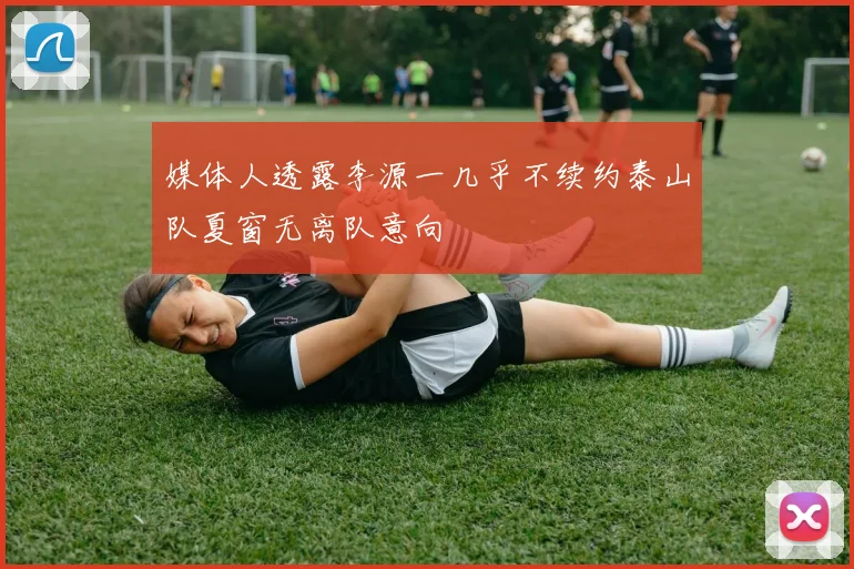 媒体人透露李源一几乎不续约泰山队夏窗无离队意向