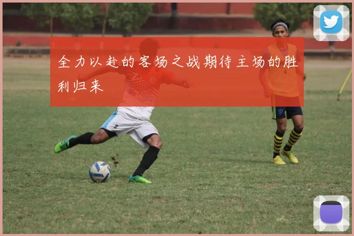 全力以赴的客场之战期待主场的胜利归来