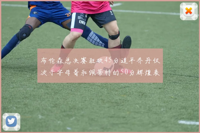 布伦森总决赛狂砍45分追平乔丹仅次于字母哥和佩蒂特的50分辉煌表现