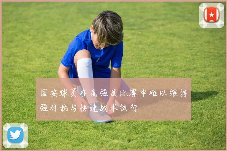 国安球员在高强度比赛中难以维持强对抗与快速战术执行