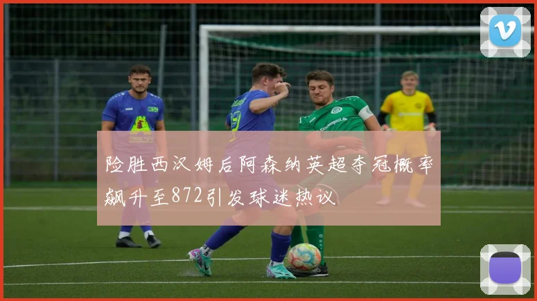 险胜西汉姆后阿森纳英超夺冠概率飙升至872引发球迷热议