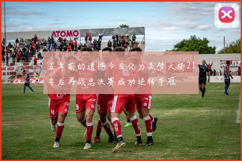 五年前的遗憾今日化为美梦大桥21年后再战总决赛成功逆转夺冠