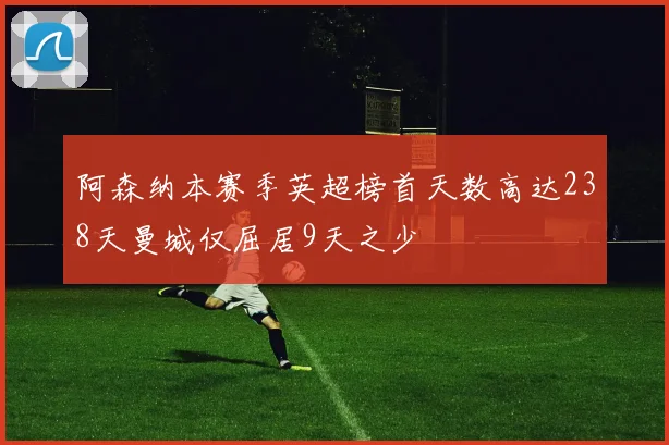阿森纳本赛季英超榜首天数高达238天曼城仅屈居9天之少