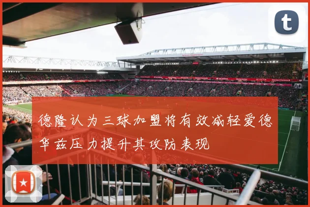德隆认为三球加盟将有效减轻爱德华兹压力提升其攻防表现