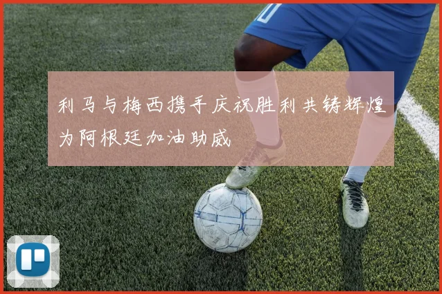 利马与梅西携手庆祝胜利共铸辉煌为阿根廷加油助威