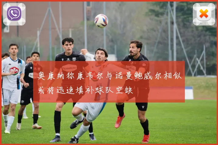 奥康纳称康韦尔与诺曼鲍威尔相似或将迅速填补球队空缺