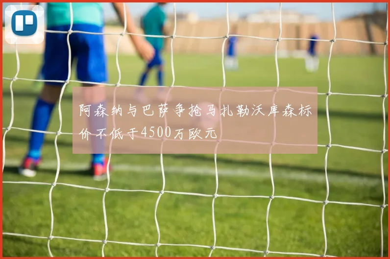 阿森纳与巴萨争抢马扎勒沃库森标价不低于4500万欧元