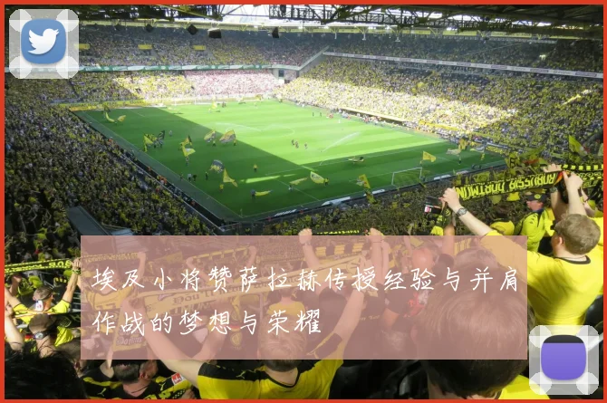 埃及小将赞萨拉赫传授经验与并肩作战的梦想与荣耀