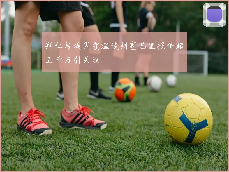 拜仁与埃因霍温谈判塞巴里报价超五千万引关注