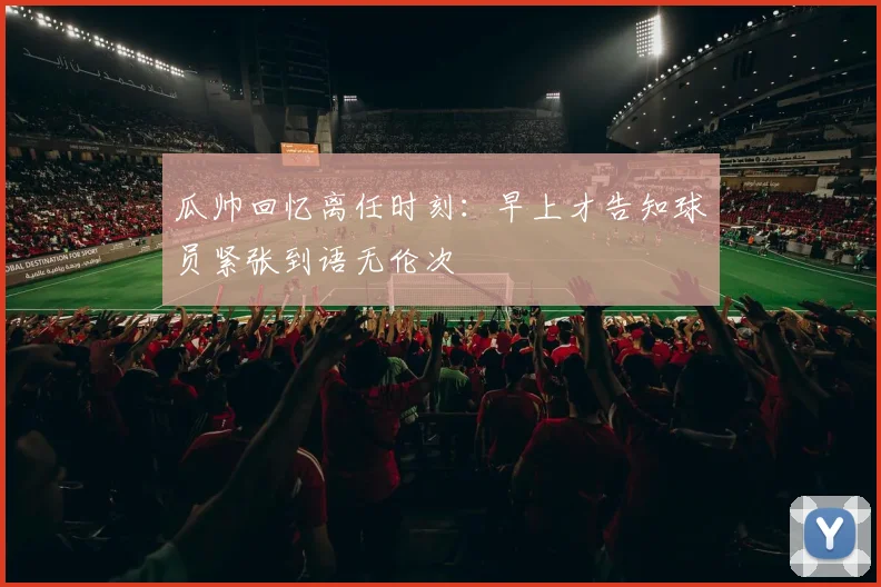 瓜帅回忆离任时刻：早上才告知球员紧张到语无伦次