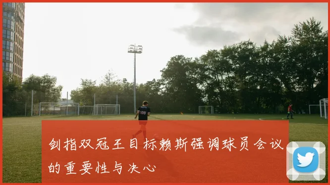 剑指双冠王目标赖斯强调球员会议的重要性与决心