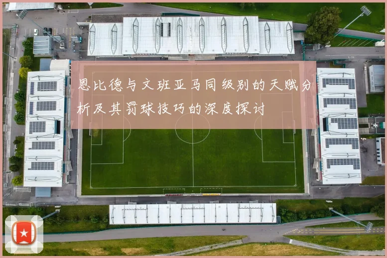 恩比德与文班亚马同级别的天赋分析及其罚球技巧的深度探讨