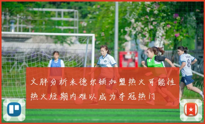 文胖分析米德尔顿加盟热火可能性热火短期内难以成为夺冠热门