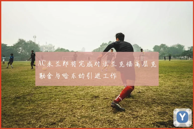 AC米兰即将完成对法兰克福高层克勒舍与哈东的引进工作