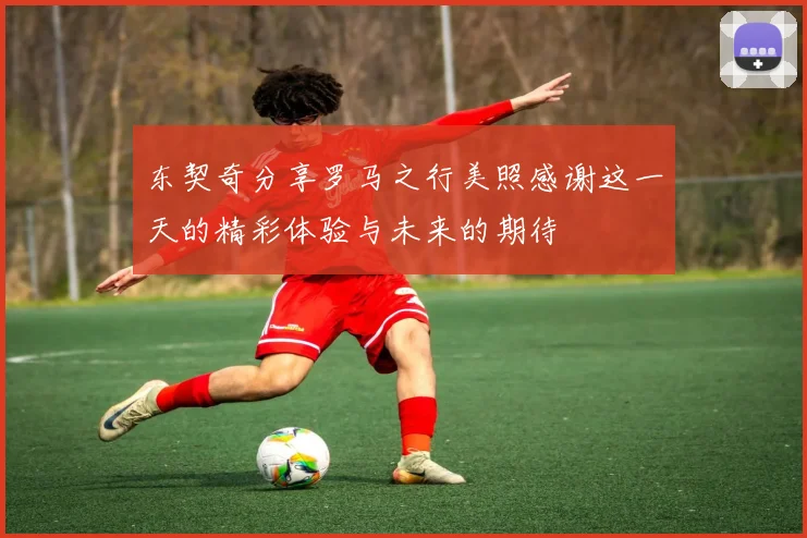 东契奇分享罗马之行美照感谢这一天的精彩体验与未来的期待